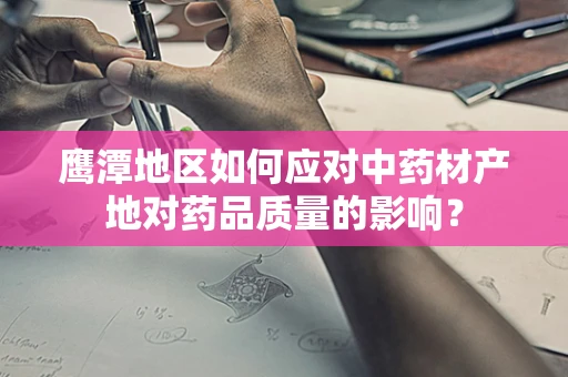 鹰潭地区如何应对中药材产地对药品质量的影响？