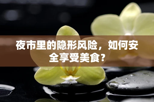夜市里的隐形风险，如何安全享受美食？