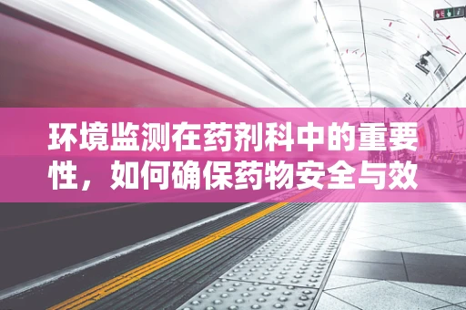 环境监测在药剂科中的重要性，如何确保药物安全与效率？