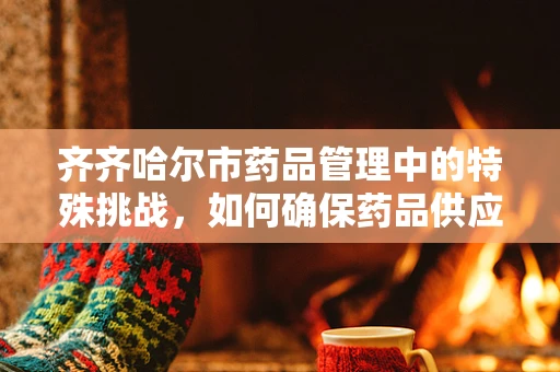 齐齐哈尔市药品管理中的特殊挑战，如何确保药品供应链的稳定与安全？