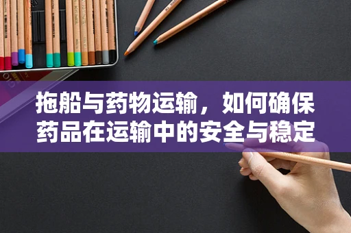 拖船与药物运输，如何确保药品在运输中的安全与稳定？