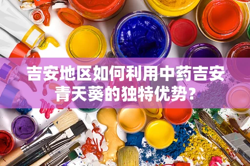 吉安地区如何利用中药吉安青天葵的独特优势？