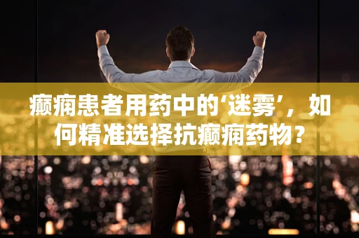癫痫患者用药中的‘迷雾’，如何精准选择抗癫痫药物？