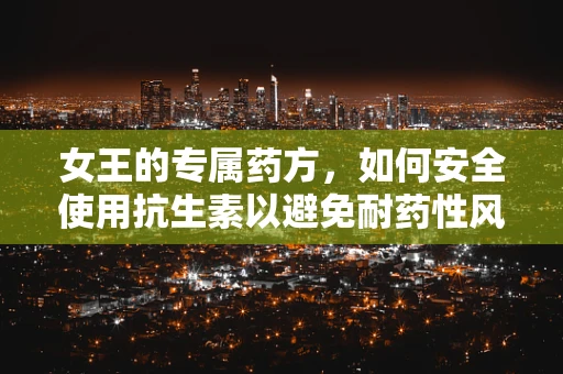 女王的专属药方，如何安全使用抗生素以避免耐药性风险？