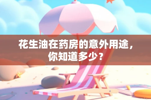 花生油在药房的意外用途，你知道多少？