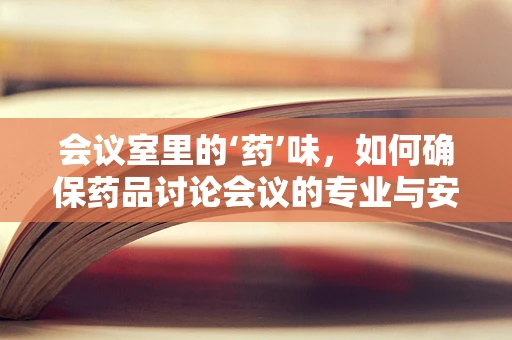 会议室里的‘药’味，如何确保药品讨论会议的专业与安全？