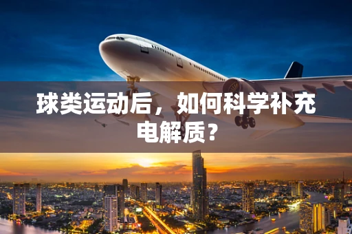 球类运动后，如何科学补充电解质？