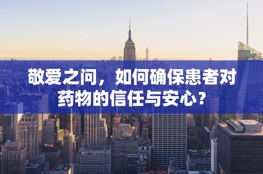 敬爱之问，如何确保患者对药物的信任与安心？