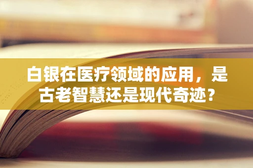 白银在医疗领域的应用，是古老智慧还是现代奇迹？