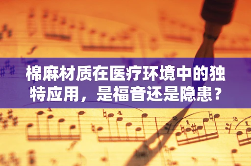 棉麻材质在医疗环境中的独特应用，是福音还是隐患？