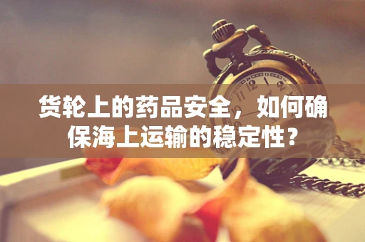 货轮上的药品安全，如何确保海上运输的稳定性？