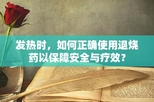 发热时，如何正确使用退烧药以保障安全与疗效？