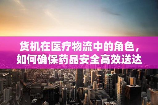 货机在医疗物流中的角色，如何确保药品安全高效送达？