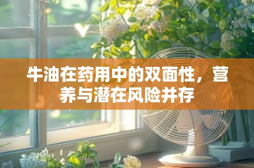 牛油在药用中的双面性，营养与潜在风险并存