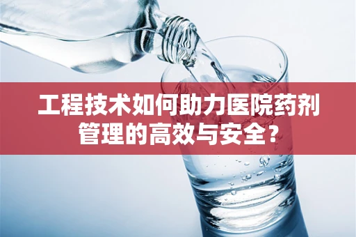 工程技术如何助力医院药剂管理的高效与安全？