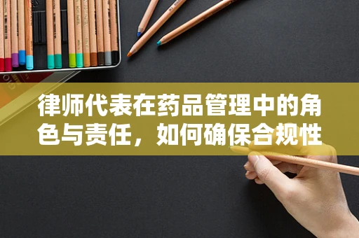 律师代表在药品管理中的角色与责任，如何确保合规性？