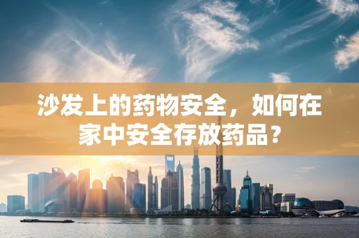 沙发上的药物安全，如何在家中安全存放药品？