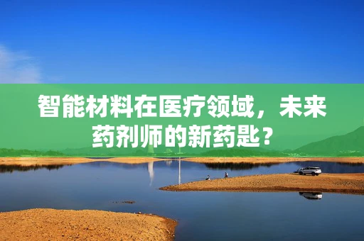 智能材料在医疗领域，未来药剂师的新药匙？
