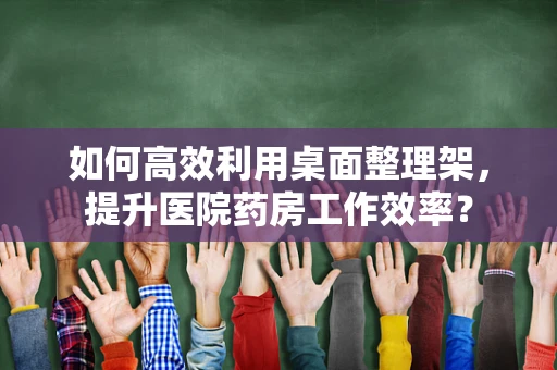 如何高效利用桌面整理架，提升医院药房工作效率？