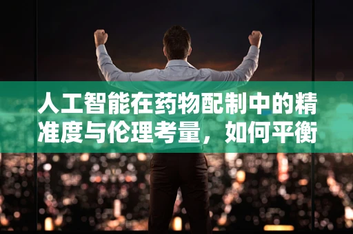 人工智能在药物配制中的精准度与伦理考量，如何平衡？