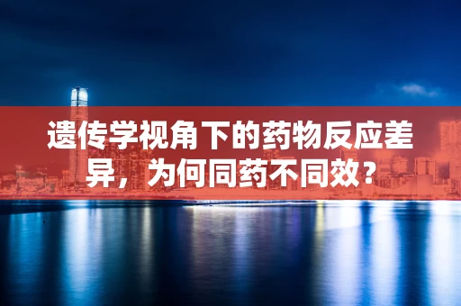 遗传学视角下的药物反应差异，为何同药不同效？