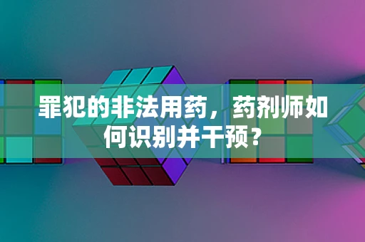 罪犯的非法用药，药剂师如何识别并干预？