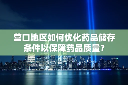 营口地区如何优化药品储存条件以保障药品质量？
