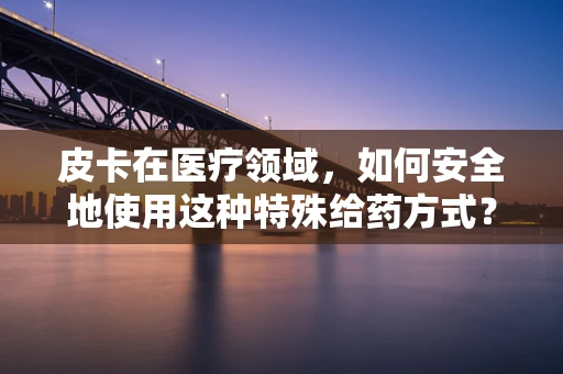 皮卡在医疗领域，如何安全地使用这种特殊给药方式？