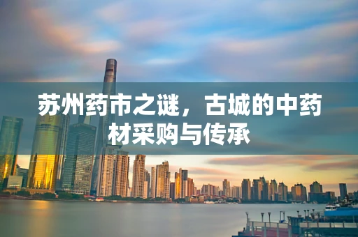 苏州药市之谜，古城的中药材采购与传承