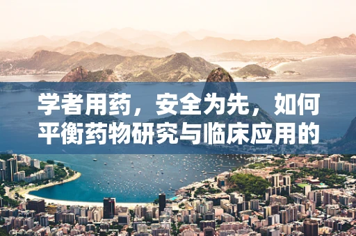 学者用药，安全为先，如何平衡药物研究与临床应用的安全性？