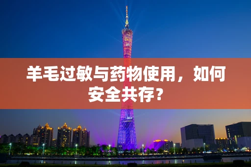 羊毛过敏与药物使用，如何安全共存？