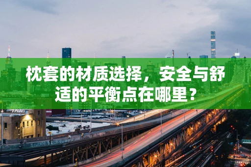 枕套的材质选择，安全与舒适的平衡点在哪里？