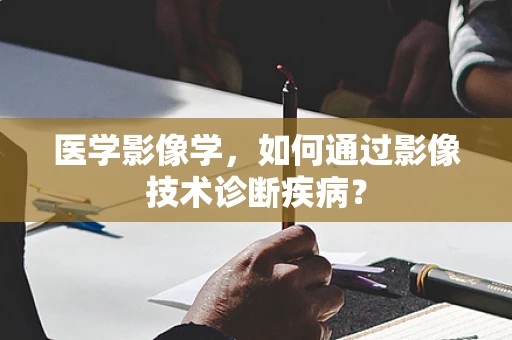 医学影像学，如何通过影像技术诊断疾病？