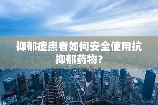 抑郁症患者如何安全使用抗抑郁药物？