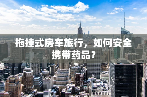 拖挂式房车旅行，如何安全携带药品？