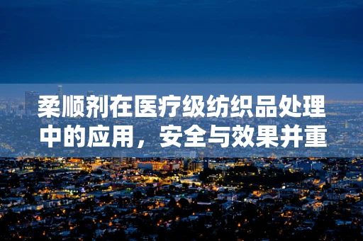 柔顺剂在医疗级纺织品处理中的应用，安全与效果并重？