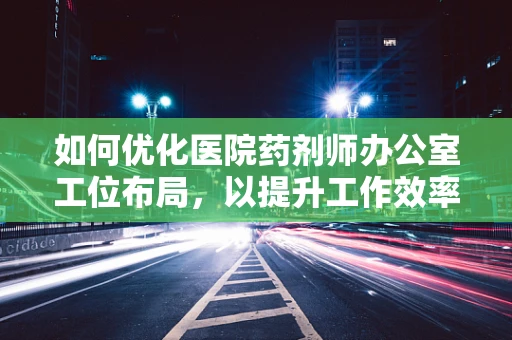 如何优化医院药剂师办公室工位布局，以提升工作效率？