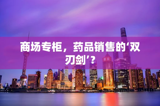 商场专柜，药品销售的‘双刃剑’？