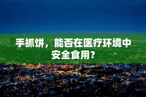 手抓饼，能否在医疗环境中安全食用？