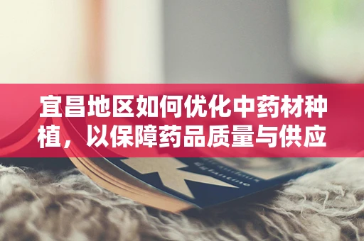 宜昌地区如何优化中药材种植，以保障药品质量与供应？