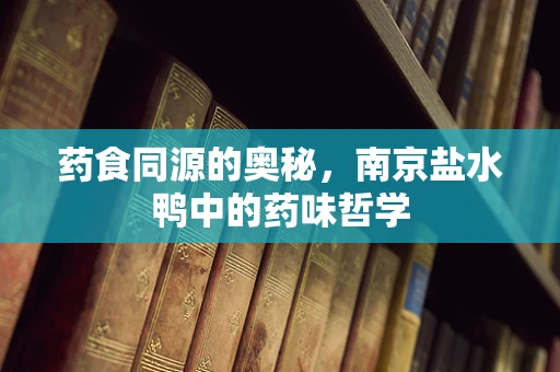 药食同源的奥秘，南京盐水鸭中的药味哲学