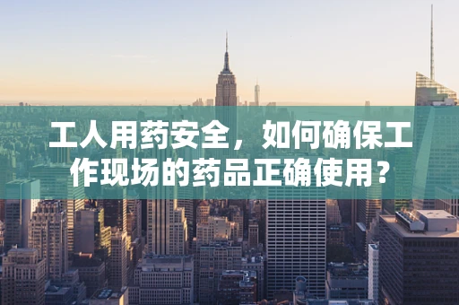 工人用药安全，如何确保工作现场的药品正确使用？