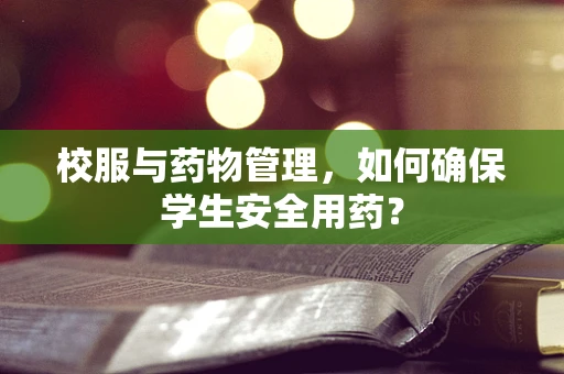校服与药物管理，如何确保学生安全用药？