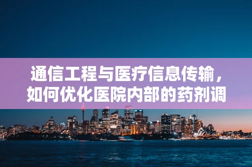 通信工程与医疗信息传输，如何优化医院内部的药剂调配？