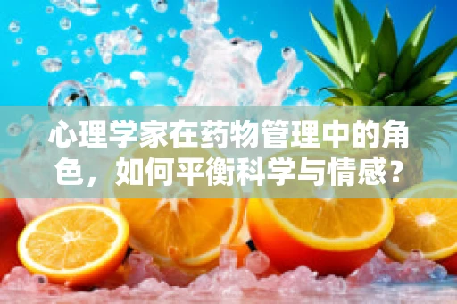 心理学家在药物管理中的角色，如何平衡科学与情感？