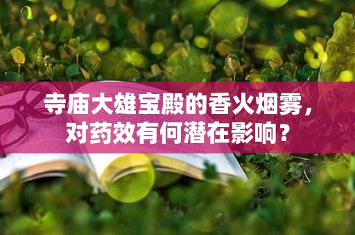 寺庙大雄宝殿的香火烟雾，对药效有何潜在影响？