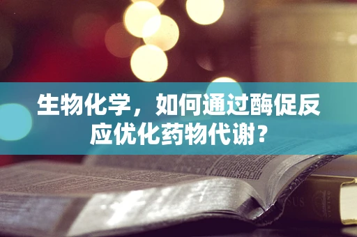 生物化学，如何通过酶促反应优化药物代谢？