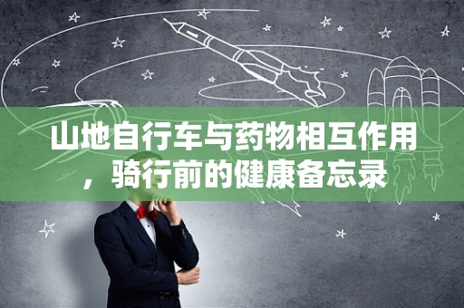 山地自行车与药物相互作用，骑行前的健康备忘录