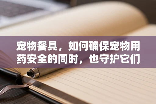 宠物餐具，如何确保宠物用药安全的同时，也守护它们的餐桌卫生？