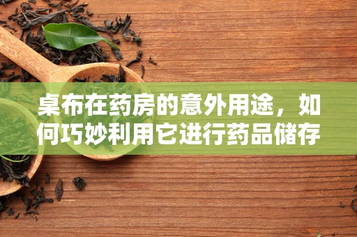桌布在药房的意外用途，如何巧妙利用它进行药品储存？